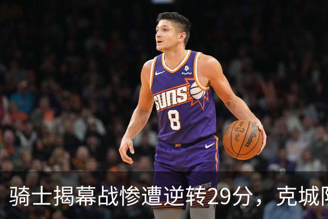 骑士揭幕战惨遭逆转29分，克城队伍缺乏斗志引发争议