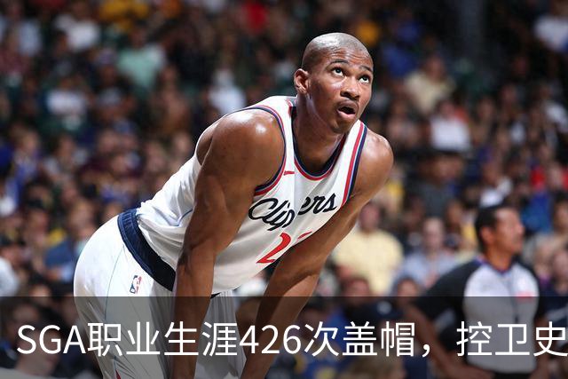 SGA职业生涯426次盖帽，控卫史上高居第二，仅逊色于沃尔